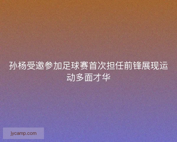 孙杨受邀参加足球赛首次担任前锋展现运动多面才华