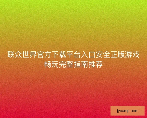 联众世界官方下载平台入口安全正版游戏畅玩完整指南推荐