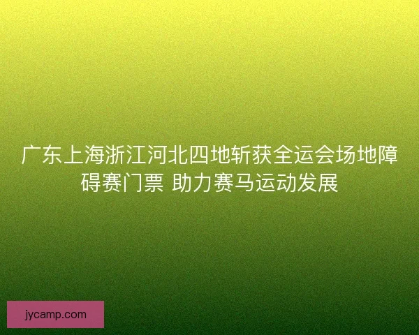 广东上海浙江河北四地斩获全运会场地障碍赛门票 助力赛马运动发展