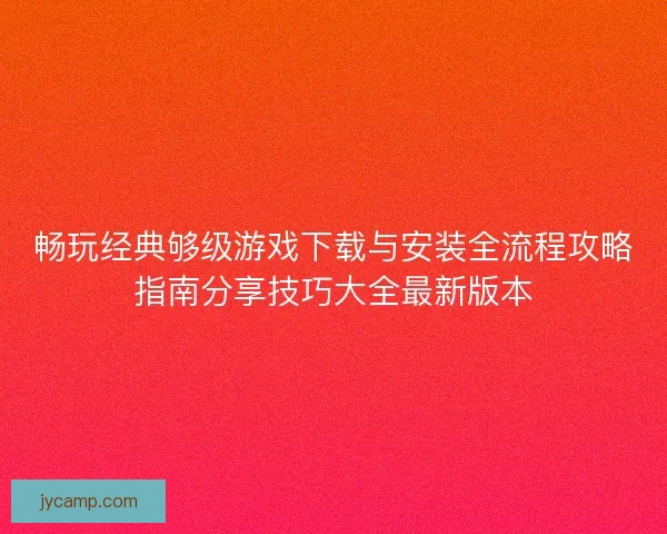 畅玩经典够级游戏下载与安装全流程攻略指南分享技巧大全最新版本