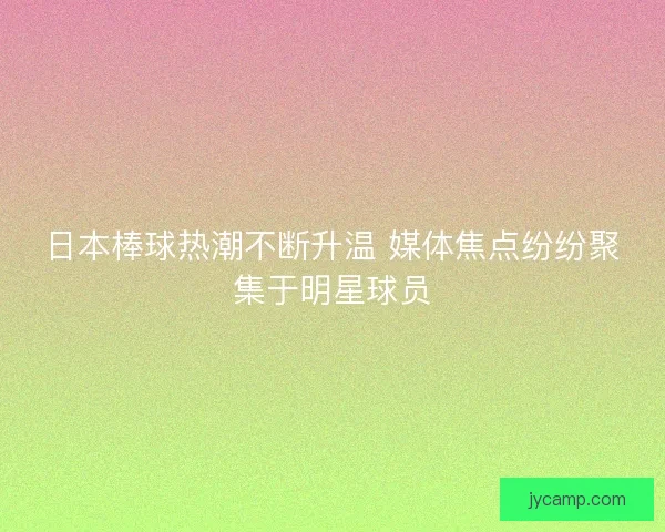 日本棒球热潮不断升温 媒体焦点纷纷聚集于明星球员