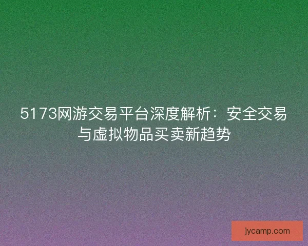 5173网游交易平台深度解析：安全交易与虚拟物品买卖新趋势