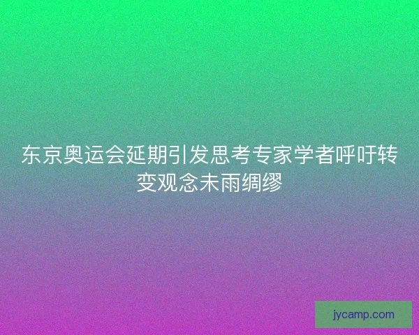 东京奥运会延期引发思考专家学者呼吁转变观念未雨绸缪