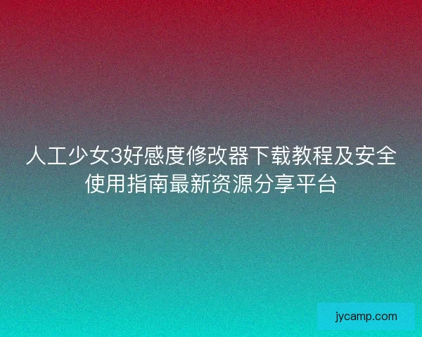 人工少女3好感度修改器下载教程及安全使用指南最新资源分享平台
