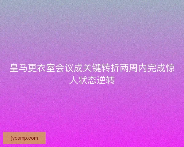 皇马更衣室会议成关键转折两周内完成惊人状态逆转