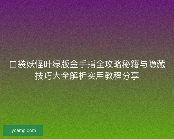 口袋妖怪叶绿版金手指全攻略秘籍与隐藏技巧大全解析实用教程分享