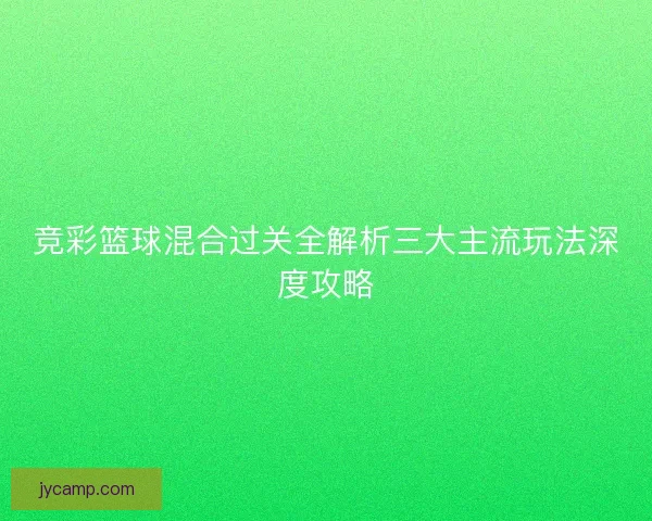 竞彩篮球混合过关全解析三大主流玩法深度攻略