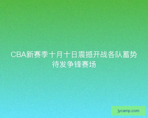 CBA新赛季十月十日震撼开战各队蓄势待发争锋赛场