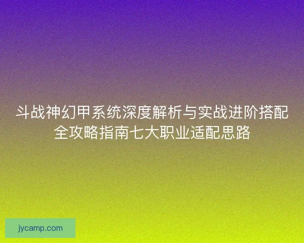 斗战神幻甲系统深度解析与实战进阶搭配全攻略指南七大职业适配思路