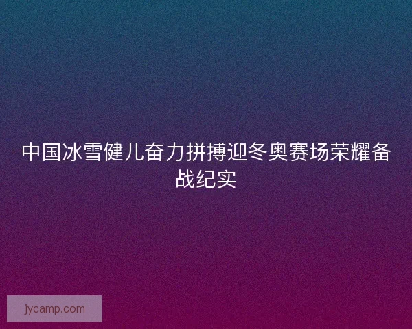 中国冰雪健儿奋力拼搏迎冬奥赛场荣耀备战纪实
