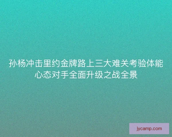 孙杨冲击里约金牌路上三大难关考验体能心态对手全面升级之战全景