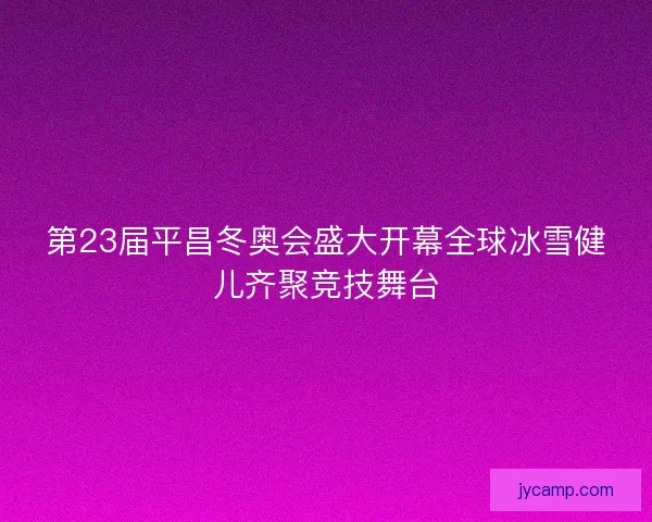 第23届平昌冬奥会盛大开幕全球冰雪健儿齐聚竞技舞台