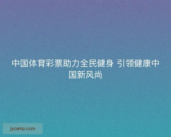 中国体育彩票助力全民健身 引领健康中国新风尚