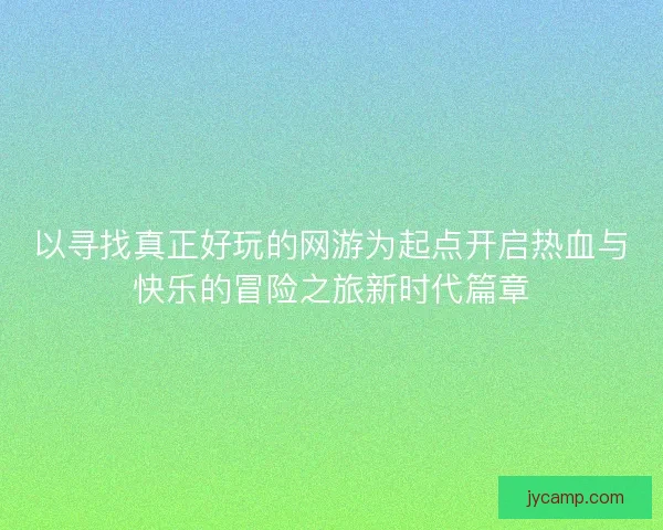 以寻找真正好玩的网游为起点开启热血与快乐的冒险之旅新时代篇章