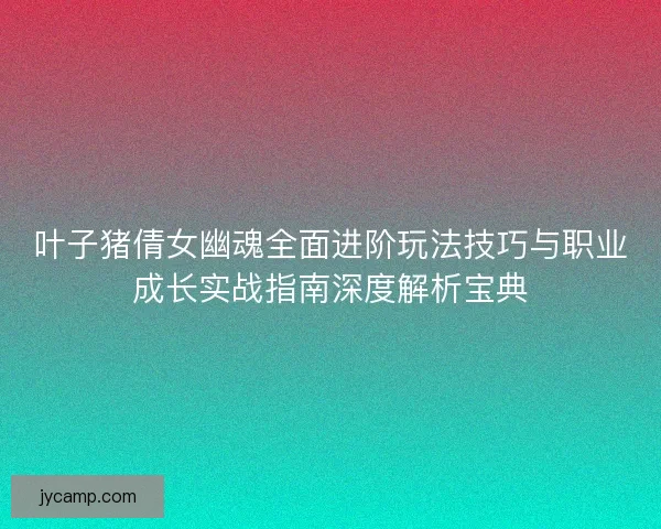 叶子猪倩女幽魂全面进阶玩法技巧与职业成长实战指南深度解析宝典