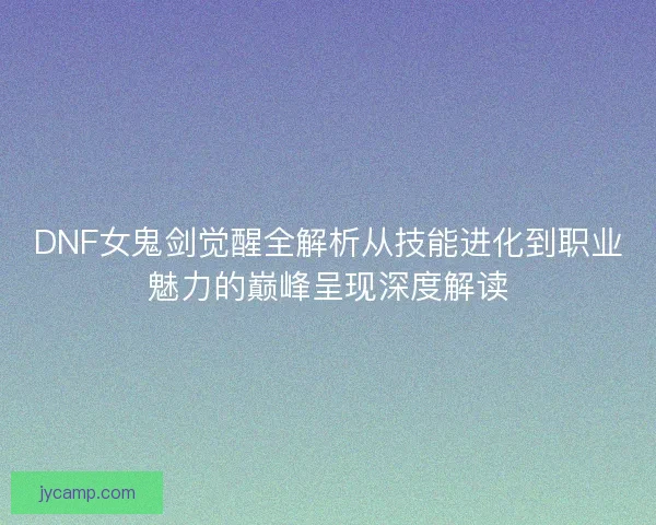 DNF女鬼剑觉醒全解析从技能进化到职业魅力的巅峰呈现深度解读