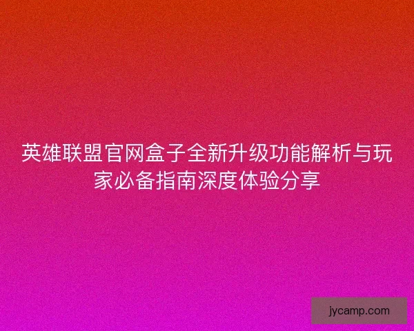 英雄联盟官网盒子全新升级功能解析与玩家必备指南深度体验分享