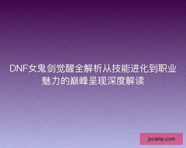DNF女鬼剑觉醒全解析从技能进化到职业魅力的巅峰呈现深度解读